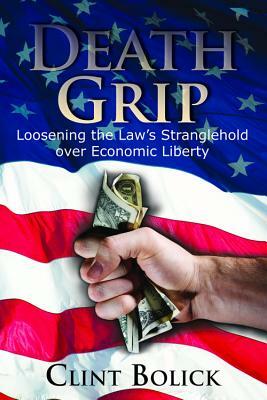 Death Grip: Loosening the Law's Stranglehold Over Economic Liberty by Clint Bolick
