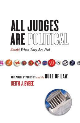 All Judges Are Political--Except When They Are Not: Acceptable Hypocrisies and the Rule of Law by Keith Bybee
