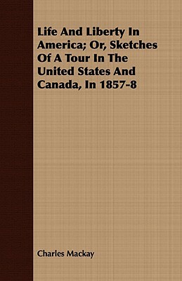 Life and Liberty in America; Or, Sketches of a Tour in the United States and Canada, in 1857-8 by Charles MacKay