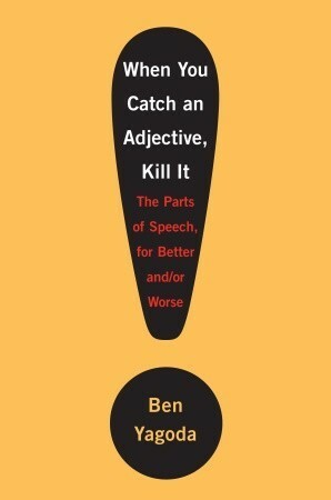 When You Catch an Adjective, Kill It: The Parts of Speech, for Better And/Or Worse by Ben Yagoda