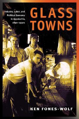 Glass Towns: Industry, Labor, and Political Economy in Appalachia, 1890-1930s by Ken Fones-Wolf