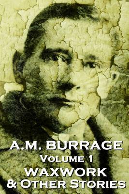 A.M. Burrage - The Waxwork & Other Stories: Classics From The Master Of Horror Fiction by A. M. Burrage