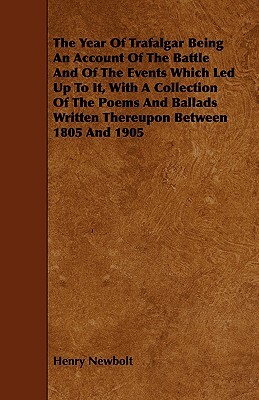 The Year of Trafalgar Being an Account of the Battle and of the Events Which Led Up to It, with a Collection of the Poems and Ballads Written Thereupo by Henry Newbolt