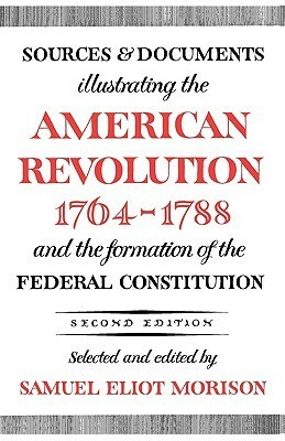 Sources & Documents Illustrating the American Revolution 1764-88 & the Formation of the Federal Constitution by Samuel Eliot Morison