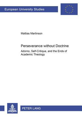 Perseverance Without Doctrine: Adorno, Self-Critique, and the Ends of Academic Theology by Mattias Martinson