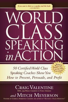 World Class Speaking in Action: 50 Certified World Class Speaking Coaches Show You How to Present, Persuade, and Profit by Mitch Meyerson, Craig Valentine