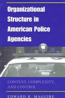 Organizational Structure in American Police Agencies: Context, Complexity, and Control by Edward R. Maguire