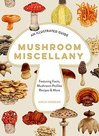 Mushroom Miscellany: an Illustrated Guide Featuring Fun Facts, Mushroom Profiles, Recipes and More by Adele Nozedar