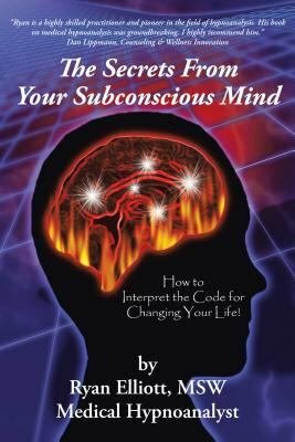The Secrets from Your Subconscious Mind: How to Interpret the Code for Changing Your Life! by Ryan Elliott
