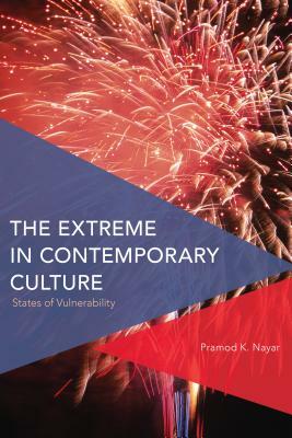 The Extreme in Contemporary Culture: States of Vulnerability by Pramod K. Nayar