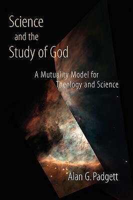 Science and the Study of God: A Mutuality Model for Theology and Science by Alan G. Padgett