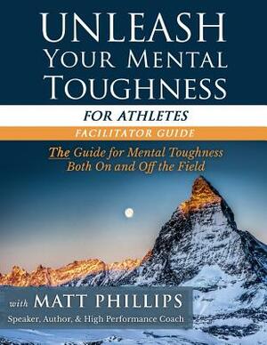 Unleash Your Mental Toughness (for Athletes-Facilitator Guide) by Matt Phillips