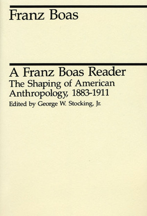 A Franz Boas Reader: The Shaping of American Anthropology, 1883-1911 by George W. Stocking Jr., Franz Boas