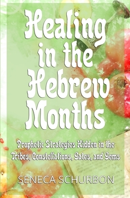 Healing in the Hebrew Months: Prophetic Strategies in the Tribes, Constellations, Gates, and Gems by Seneca Schurbon