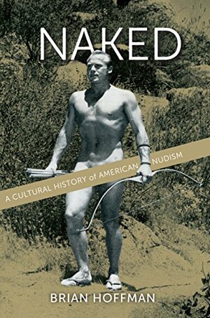 Naked: A Cultural History of American Nudism by Brian S. Hoffman