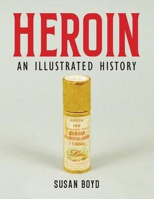 Heroin: An Illustrated History by Susan Boyd