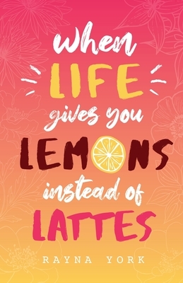 When Life Gives You Lemons Instead Of Lattes by Rayna York