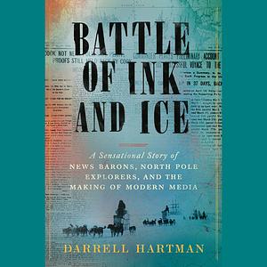 Battle of Ink and Ice: A Sensational Story of News Barons, North Pole Explorers, and the Making of Modern Media by Darrell Hartman