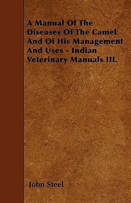 A Manual Of The Diseases Of The Camel And Of His Management And Uses - Indian Veterinary Manuals III. by John Steel