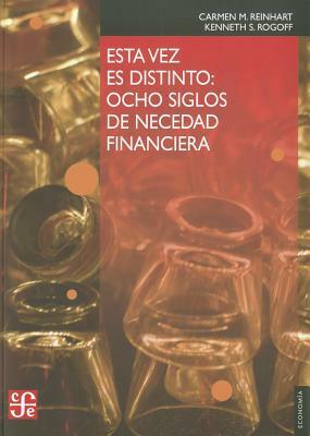 Esta Vez Es Distinto: Ocho Siglos de Necedad Financiera = This Time Is Different by Carmen M. Reinhart, Kenneth S. Rogoff