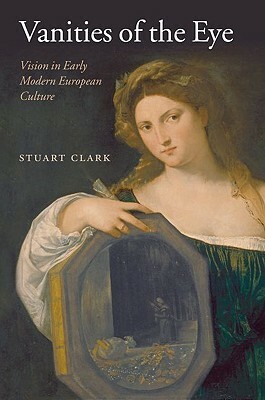 Vanities of the Eye: Vision in Early Modern European Culture by Stuart Clark