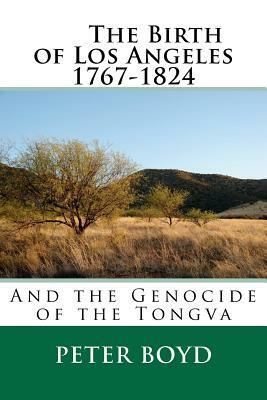The Birth of Los Angeles 1767-1824 - And the Genocide of the Tongva by Peter Boyd