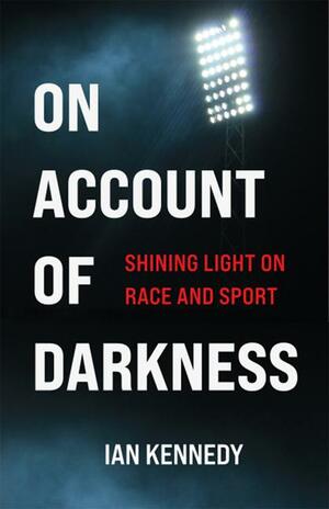 On Account of Darkness: Shining Light on Race and Sport by Ian Kennedy