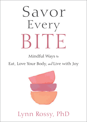 Savor Every Bite: Mindful Ways to Eat, Love Your Body, and Live with Joy by Lynn Rossy