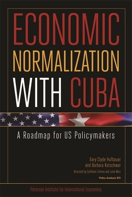 Economic Normalization with Cuba: A Roadmap for Us Policymakers by Gary Clyde Hufbauer, Barbara Kotschwar