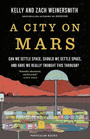 A City on Mars: Can We Settle Space, Should We Settle Space, and Have We Really Thought This Through? by Zach Weinersmith, Kelly Weinersmith