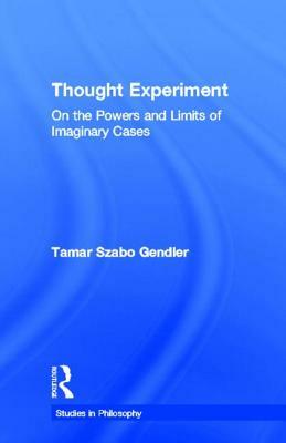 Thought Experiment: On the Powers and Limits of Imaginary Cases by Tamar Szabo Gendler