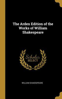 The Arden Edition of the Works of William Shakespeare by William Shakespeare