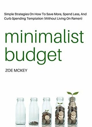 Minimalist Budget: Simple Strategies On How To Save More, Spend Less, And Curb Spending Temptation (Without Living On Ramen) by Zoe McKey