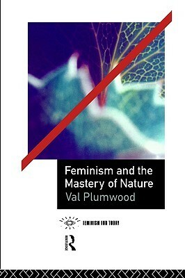 Feminism and the Mastery of Nature by Val Plumwood