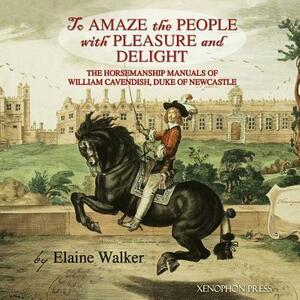 'To Amaze the People with Pleasure and Delight": The horsemanship manuals of William Cavendish, Duke of Newcastle by Elaine Walker