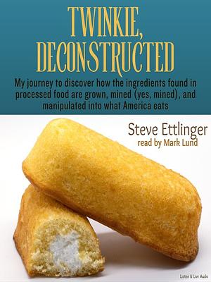 Twinkie, Deconstructed: My Journey to Discover How the Ingredients Found in Processed Foods Are Grown, Mined (Yes, Mined), and Manipulated Into What America Eats by Steve Ettlinger