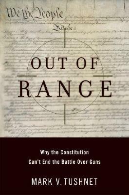 Out of Range: Why the Constitution Can't End the Battle Over Guns by Mark Tushnet