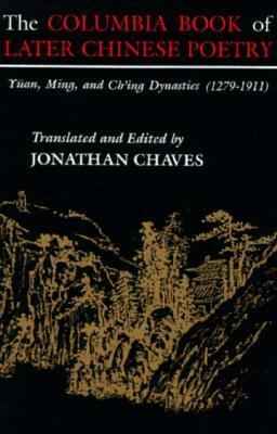 The Columbia Book of Later Chinese Poetry: Yuan, Ming, and Ch'ing Dynasties (1279-1911) by Jonathan Chaves