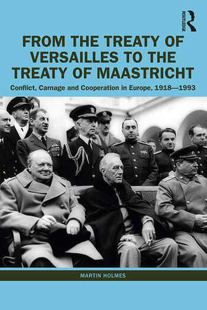 From the Treaty of Versailles to the Treaty of Maastricht: Conflict, Carnage and Cooperation in Europe, 1918–1993 by Martin Holmes
