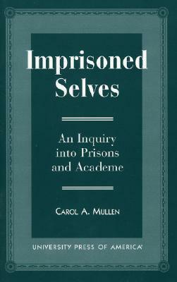 Imprisoned Selves: An Inquiry Into Prisons and Academe by Carol A. Mullen