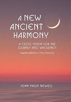 The New Ancient Harmony: A Celtic Vision for the Journey Into Wholeness by J. Philip Newell