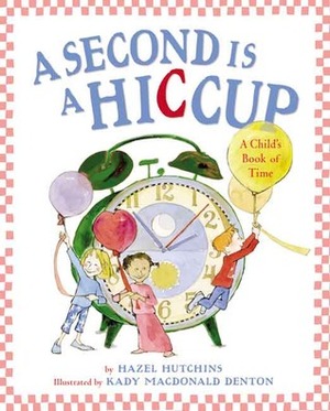 A Second Is a Hiccup: A Child's Book of Time by Hazel Hutchins, Kady MacDonald Denton