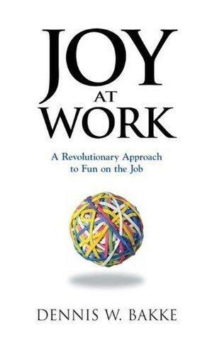 Joy at Work: A Revolutionary Approach To Fun on the Job by Dennis W. Bakke, Dennis W. Bakke