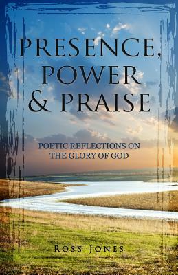 Presence, Power & Praise: Poetic Reflections on the Glory of God by Ross L. Jones