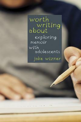 Worth Writing about: Exploring Memoir with Adolescents by Jake Wizner