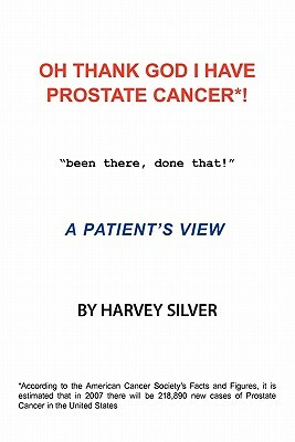 Oh, Thank God I Have Prostate Cancer!: A Patient's View by Harvey Silver