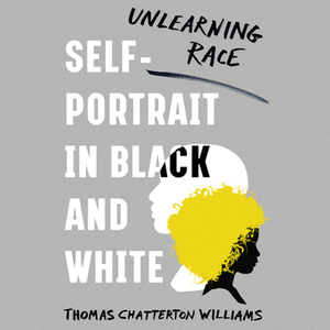 Self-Portrait in Black and White: Unlearning Race by Thomas Chatterton Williams