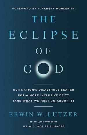 The Eclipse of God: Our Nation's Disastrous Search for a More Inclusive Deity by Erwin W. Lutzer, Erwin W. Lutzer