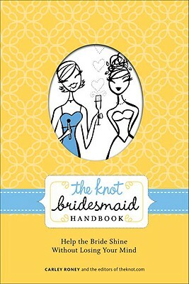 The Knot Bridesmaid Handbook: Help the Bride Shine Without Losing Your Mind by Carley Roney, Editors of the Knot