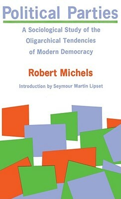 Political Parties: A Sociological Study of the Oligarchical Tendencies of Modern Democracy by Robert Michels